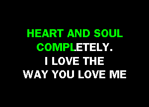 HEART AND SOUL
COMPLETELY.

I LOVE THE
WAY YOU LOVE ME