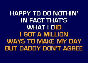 HAPPY TO DO NOTHIN'
IN FACT THAT'S
WHAT I DID
I GOT A MILLION
WAYS TO MAKE MY DAY
BUT DADDY DON'T AGREE