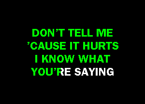 DONT TELL ME
CAUSE IT HURTS

I KNOW WHAT
YOU,RE SAYING