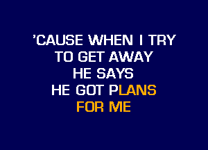 'CAUSE WHEN I TRY
TO GET AWAY
HE SAYS

HE GOT PLANS
FOR ME