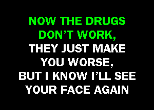 NOW THE DRUGS
DONT WORK,

TH EY JUST MAKE
YOU WORSE,
BUT I KNOW VLL SEE
YOUR FACE AGAIN