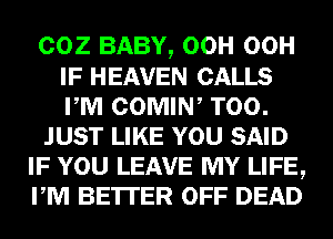 COZ BABY, OCH OCH
IF HEAVEN CALLS
PM COMIN, T00.

JUST LIKE YOU SAID

IF YOU LEAVE MY LIFE,

PM BE'ITER OFF DEAD