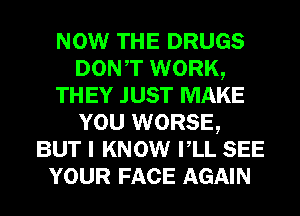 NOW THE DRUGS
DONT WORK,

TH EY JUST MAKE
YOU WORSE,
BUT I KNOW VLL SEE
YOUR FACE AGAIN