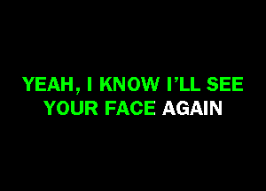 YEAH, I KNOW PLL SEE

YOUR FACE AGAIN