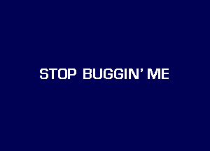 STOP BUGGIN ME