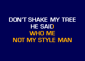 DON'T SHAKE MY TREE
HE SAID

WHO ME
NOT MY STYLE MAN