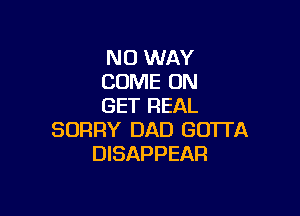 NO WAY
COME ON
GET REAL

SORRY DAD GUTl'A
DISAPPEAR
