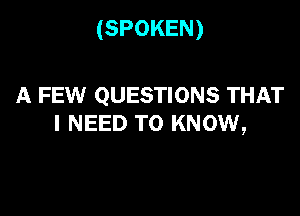 (SPOKEN)

A FEW QUESTIONS THAT

I NEED TO KNOW,