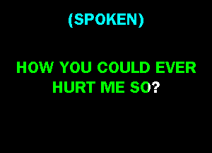 (SPOKEN)

HOW YOU COULD EVER
HURT ME SO?