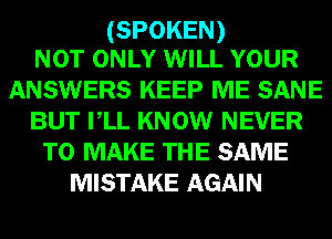 (SPOKEN)
NOT ONLY WILL YOUR

ANSWERS KEEP ME SANE
BUT VLL KNOW NEVER
TO MAKE THE SAME
MISTAKE AGAIN