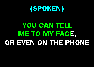 (SPOKEN)

YOU CAN TELL
ME TO MY FACE,
OR EVEN ON THE PHONE