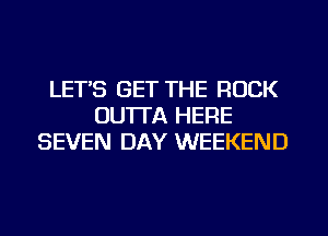 LET'S GET THE ROCK
OU'ITA HERE
SEVEN DAY WEEKEND