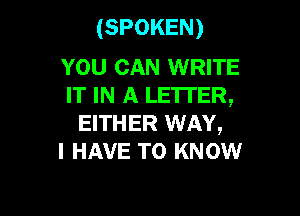 (SPOKEN)

YOU CAN WRITE
IT IN A LETTER,

EITHER WAY,
I HAVE TO KNOW
