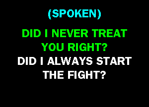 (SPOKEN)

DID I NEVER TREAT
YOU RIGHT?

DID I ALWAYS START
THE FIGHT?