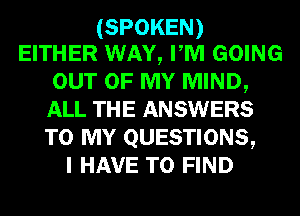 (SPOKEN)
EITHER WAY, PM GOING

OUT OF MY MIND,
ALL THE ANSWERS
TO MY QUESTIONS,

I HAVE TO FIND