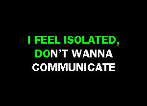 I FEEL ISOLATED,

DON,T WANNA
COMMUNICATE