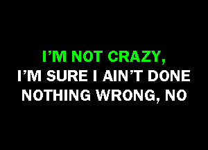 PM NOT CRAZY,

PM SURE l AINT DONE
NOTHING WRONG, N0