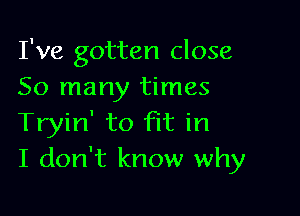 I've gotten close
50 many times

Tryin' to fit in
I don't know why