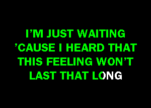 PM JUST WAITING
CAUSE I HEARD THAT
THIS FEELING WONT

LAST THAT LONG