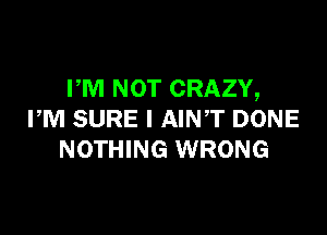 PM NOT CRAZY,

PM SURE l AINT DONE
NOTHING WRONG