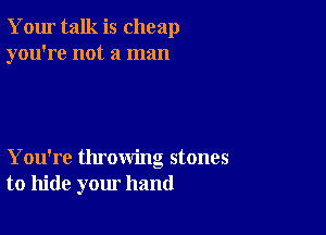 Your talk is cheap
you're not a man

You're throwing stones
to hide your hand