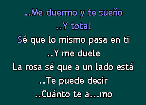 ..Me duermo y te suefio
..Y total
E que lo mismo pasa en ti
..Y me duele
La rosa Q que a un lado estai
..Te puede decir
..Cua'mto te a...mo