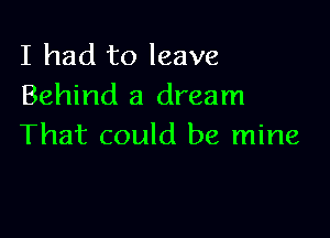 I had to leave
Behind a dream

That could be mine