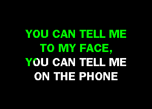 YOU CAN TELL ME
TO MY FACE,

YOU CAN TELL ME
ON THE PHONE