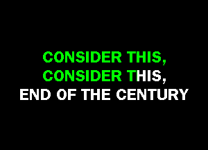 CONSIDER THIS,

CONSIDER THIS,
END OF THE CENTURY