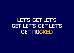 LETS GET LET'S
GET LET'S GET LET'S
GET ROCKED

g