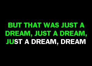 BUT THAT WAS JUST A
DREAM, JUST A DREAM,
JUST A DREAM, DREAM