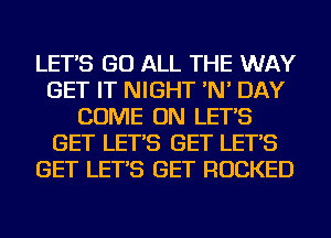 LET'S GO ALL THE WAY
GET IT NIGHT 'N' DAY
COME ON LET'S
GET LET'S GET LET'S
GET LET'S GET ROCKED
