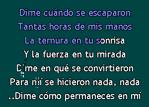 Dime cua'mdo se escaparon
Tantas horas de mis manos
La ternura en tu sonrisa
Y la fuerza en tu mirada
Egme en qw se convirtieron

Para nu se hicieron nada, nada
..Dime cdmo permaneces en ml'