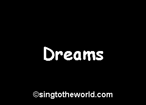 Dreams

(Qsingtotheworldsom