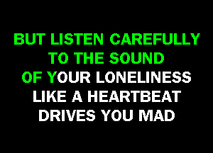 BUT LISTEN CAREFULLY
TO THE SOUND
OF YOUR LONELINESS
LIKE A HEARTBEAT
DRIVES YOU MAD