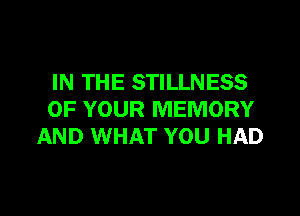IN THE STILLNESS
OF YOUR MEMORY
AND WHAT YOU HAD