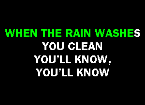 WHEN THE RAIN WASHES
YOU CLEAN

YOUIL KNOW,
YOUlL KNOW