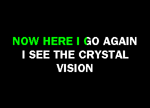 NOW HERE I GO AGAIN

I SEE THE CRYSTAL
VISION