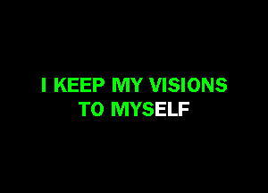 I KEEP MY VISIONS

TO MYSELF