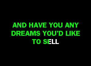 AND HAVE YOU ANY

DREAMS YOUD LIKE
TO SELL