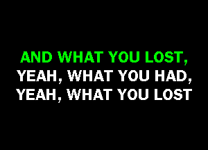 AND WHAT YOU LOST,
YEAH, WHAT YOU HAD,
YEAH, WHAT YOU LOST