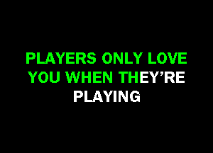 PLAYERS ONLY LOVE

YOU WHEN THEWRE
PLAYING