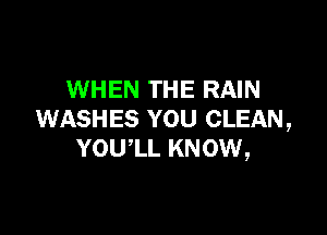 WHEN THE RAIN

WASHES YOU CLEAN,
YOUlL KNOW,