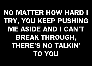 NO MATTER HOW HARD I
TRY, YOU KEEP PUSHING
ME ASIDE AND I CANT
BREAK THROUGH,
THERES N0 TALKIW
TO YOU