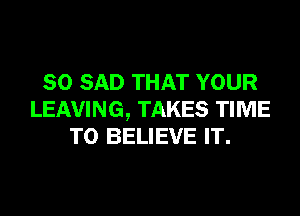 SO SAD THAT YOUR
LEAVING, TAKES TIME
TO BELIEVE IT.