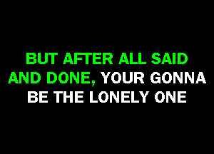 BUT AFI'ER ALL SAID
AND DONE, YOUR GONNA
BE THE LONELY ONE