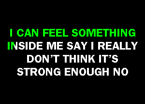 I CAN FEEL SOMETHING
INSIDE ME SAY I REALLY
DONT THINK ITS
STRONG ENOUGH N0