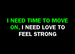 I NEED TIME TO MOVE
ON, I NEED LOVE TO
FEEL STRONG
