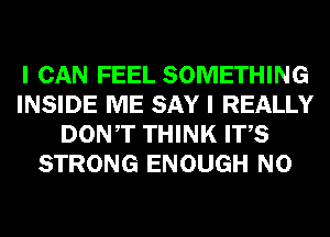 I CAN FEEL SOMETHING
INSIDE ME SAY I REALLY
DONT THINK ITS
STRONG ENOUGH N0