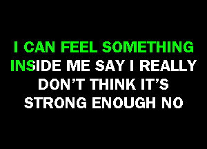 I CAN FEEL SOMETHING
INSIDE ME SAY I REALLY
DONT THINK ITS
STRONG ENOUGH N0